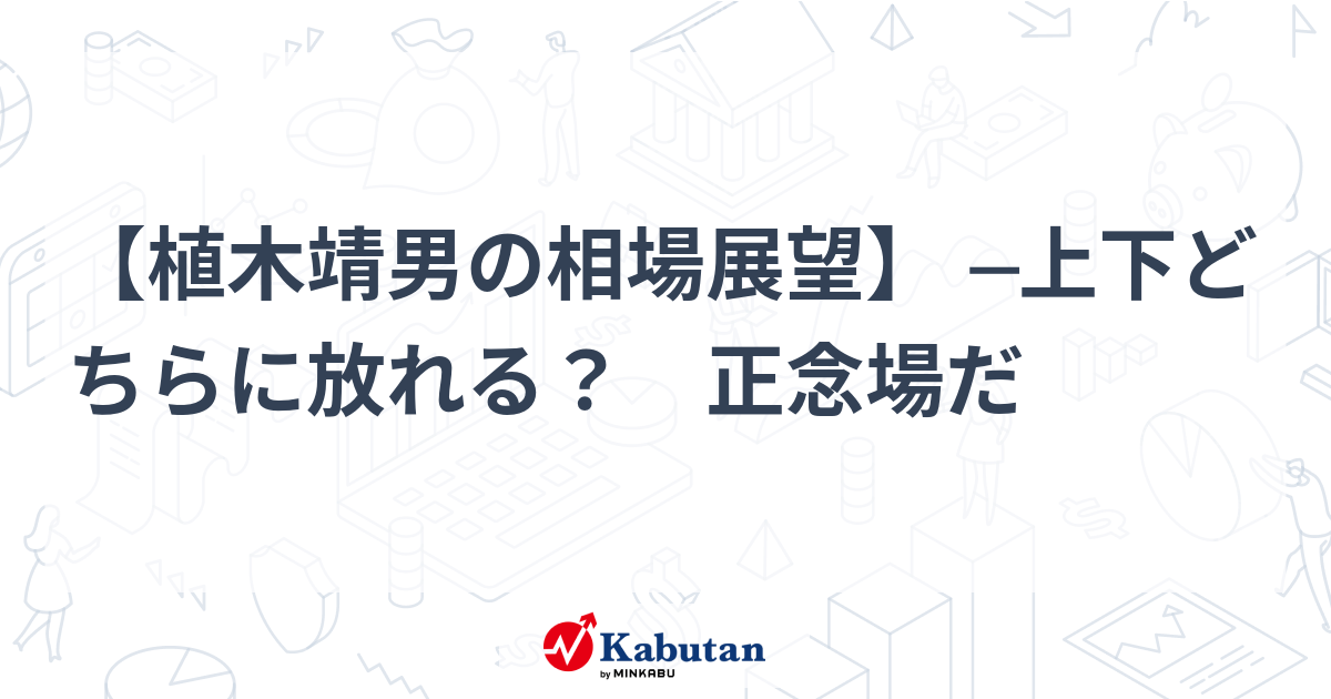 【植木靖男の相場展望】 ─上下どちらに放れる？ 正念場だ | 市況 - 株探ニュース