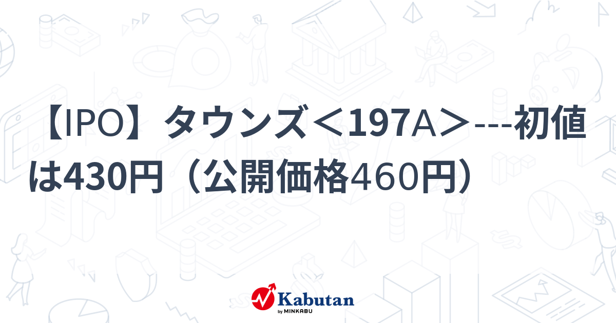 【IPO】タウンズ＜197A＞---初値は430円（公開価格460円） | 個別株 - 株探ニュース