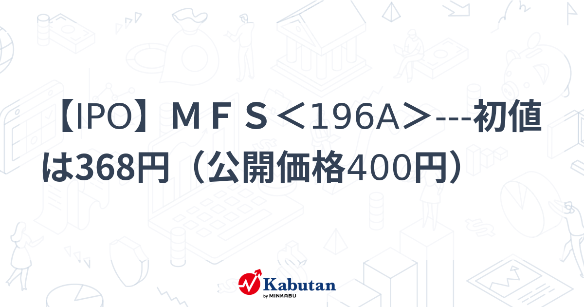 IPO】MFS＜196A＞---初値は368円（公開価格400円） | 個別株