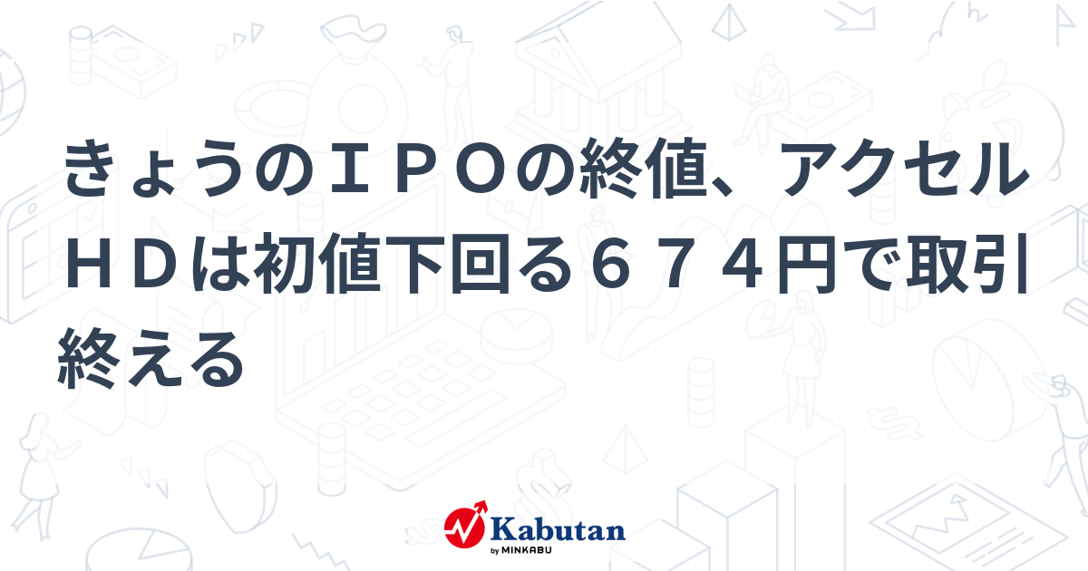 きょうのIPOの終値、アクセルHDは初値下回る674円で取引