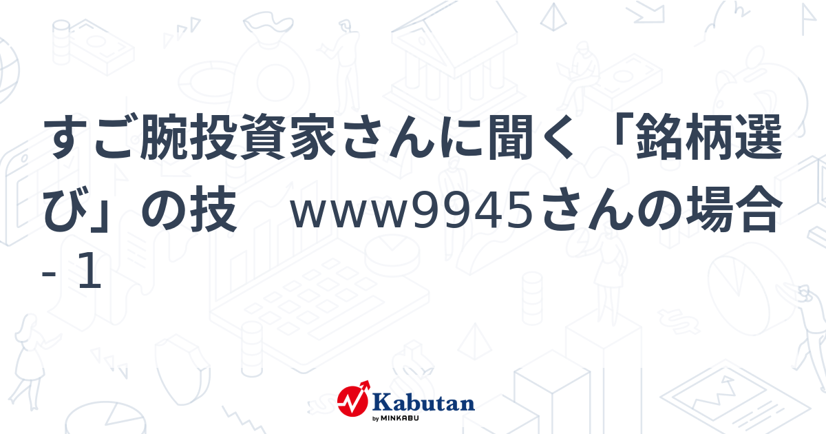 すご腕投資家さんに聞く「銘柄選び」の技 www9945さんの場合 - 1