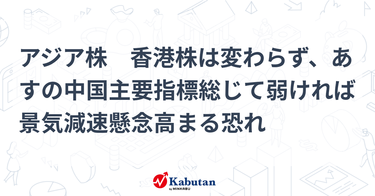 アジア株 香港株は変わらず、あすの中国主要指標総じて弱ければ景気減速懸念高まる恐れ | 市況 - 株探ニュース