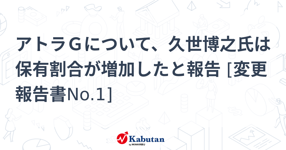 アトラGについて、久世博之氏は保有割合が増加したと報告 [変更報告書No.1] | 大量保有報告書 - 株探ニュース