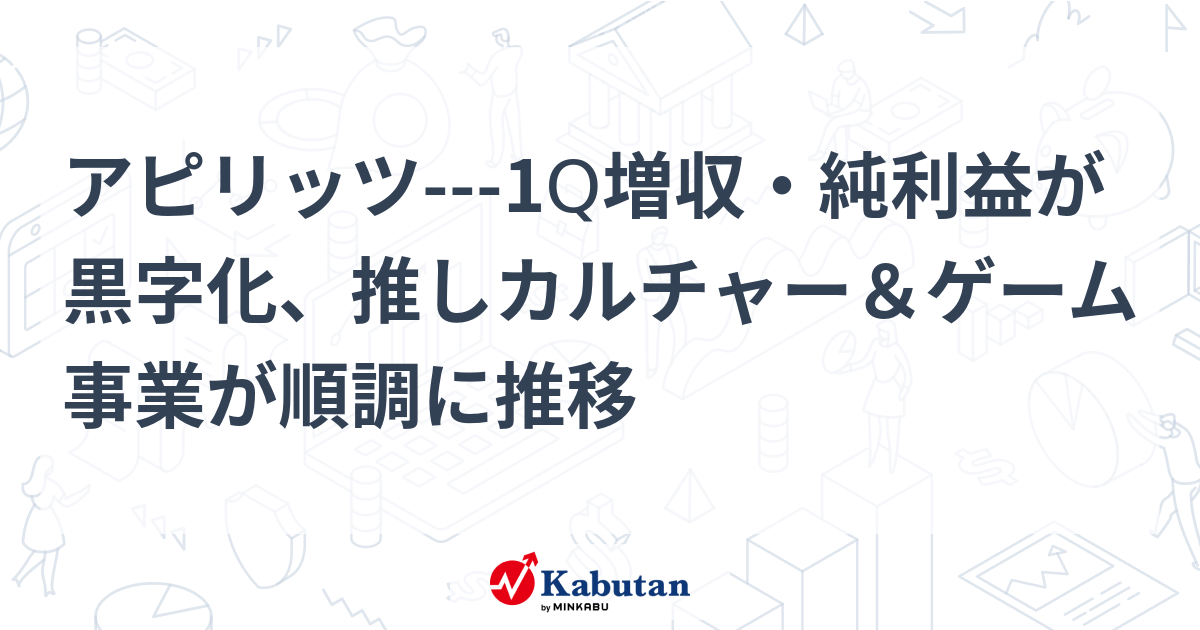 アピリッツ---1Q増収・純利益が黒字化、推しカルチャー&ゲーム事業が順調に推移 | 個別株 - 株探ニュース