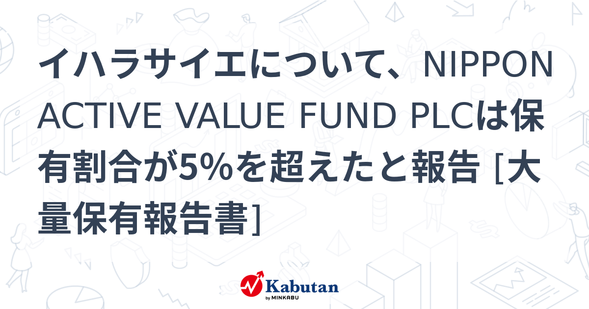 イハラサイエについて、NIPPON ACTIVE VALUE FUND PLCは保有割合が5％を超えたと報告 [大量保有報告書] | 大量保有 ...