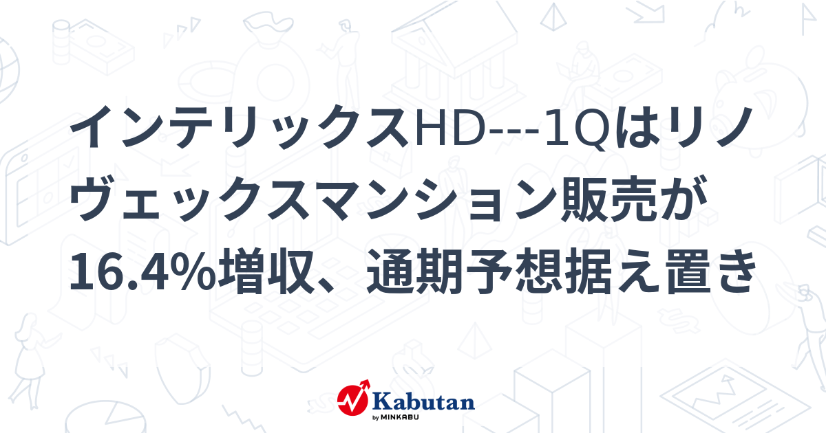 インテリックスHD---1Qはリノヴェックスマンション販売が16.4%増収、通期予想据え置き | 個別株 - 株探ニュース