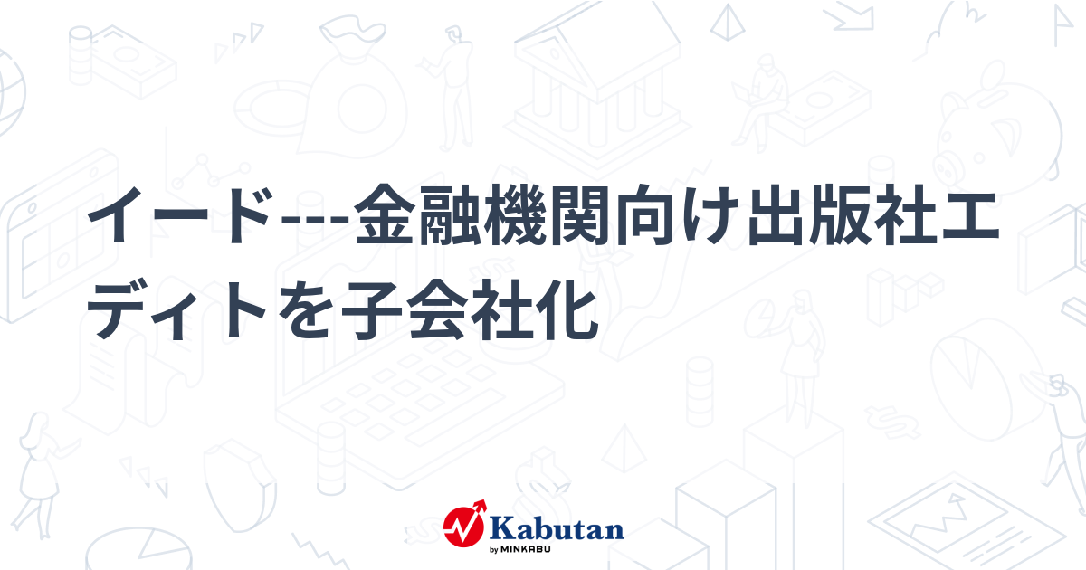 金融機関向け専門出版社「エディト」をイドが子会社化！機関投資家向け情報で事業拡大へ