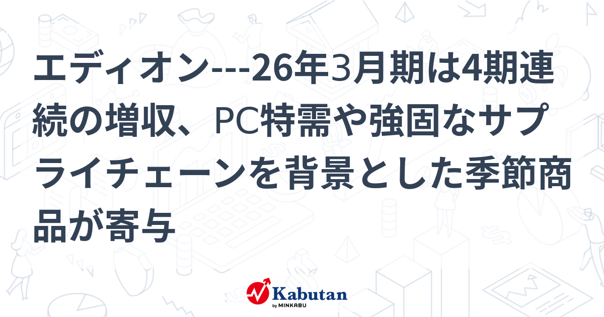 エディオン---26年3月期は4期連続の増収、PC特需や強固なサプライチェーンを背景とした季節商品が寄与 | 個別株 - 株探ニュース