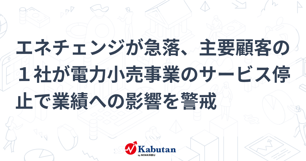 エネチェンジが急落、主要顧客の1社が電力小売事業のサービス停止で業績への影響を警戒 個別株 株探ニュース