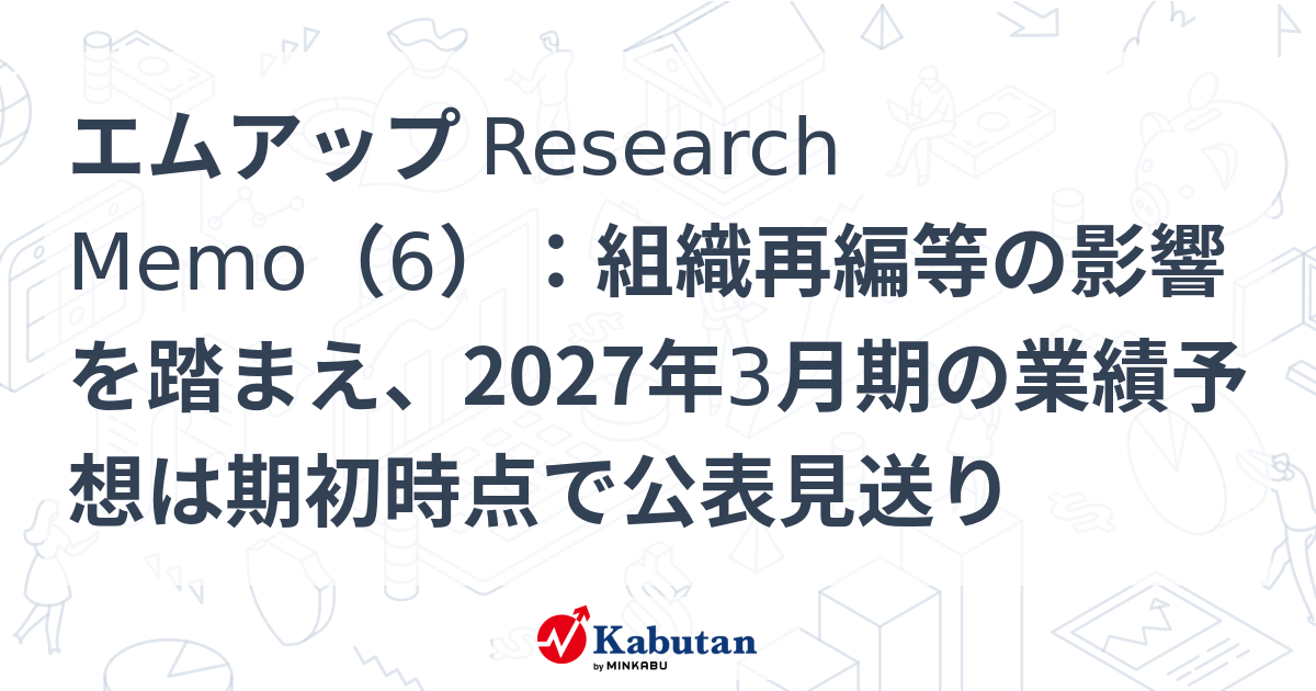 エムアップ Research Memo（6）：組織再編等の影響を踏まえ、2027年3月期の業績予想は期初時点で公表見送り | 特集 - 株探ニュース