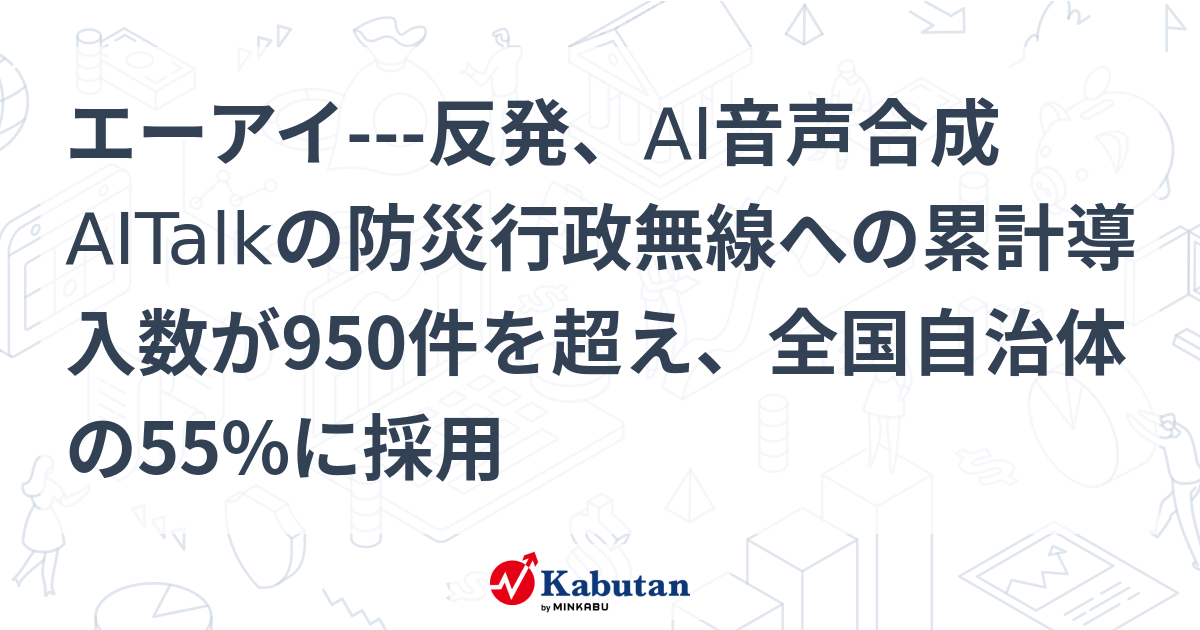エーアイ---反発、AI音声合成AITalkの防災行政無線への累計導入数が950件を超え、全国自治体の55%に採用 | 個別株 - 株探ニュース