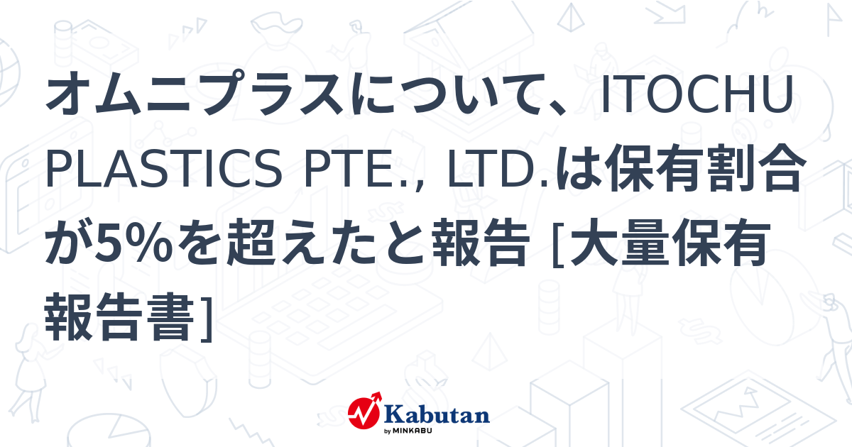 オムニプラスについて、ITOCHU PLASTICS PTE., LTD.は保有割合が5％を超えたと報告 [大量保有報告書] 大量保有報告