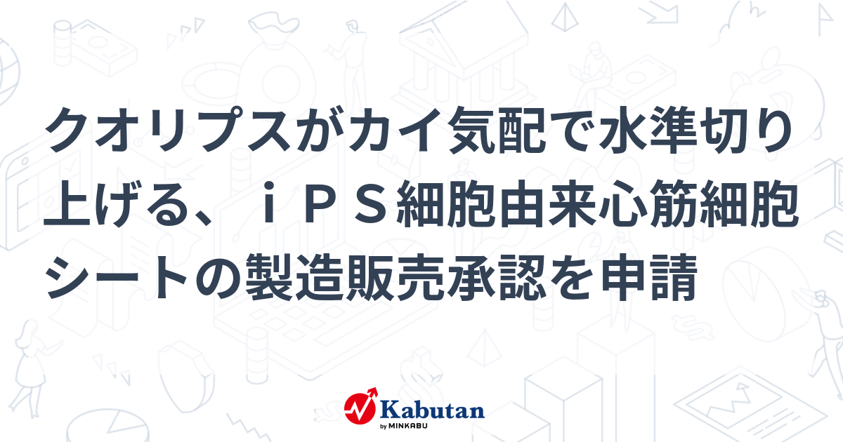 クオリプスがカイ気配で水準切り上げる、iPS細胞由来心筋細胞シートの製造販売承認を申請 | 個別株 - 株探ニュース