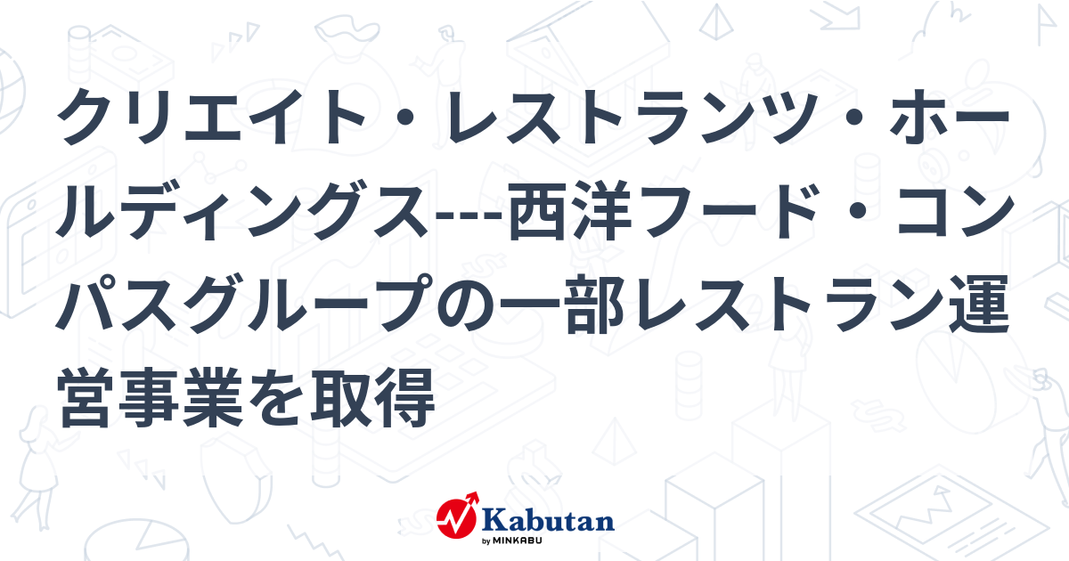 クリエイト・レストランツ・ホールディングス西洋フード・コンパスグループの一部レストラン運営事業を取得 個別株 株探ニュース