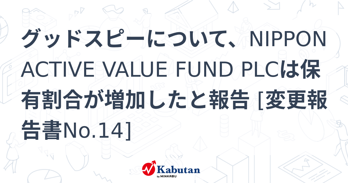 グッドスピーについて、NIPPON ACTIVE VALUE FUND PLCは保有割合が増加したと報告 [変更報告書No.14] | 大量 ...