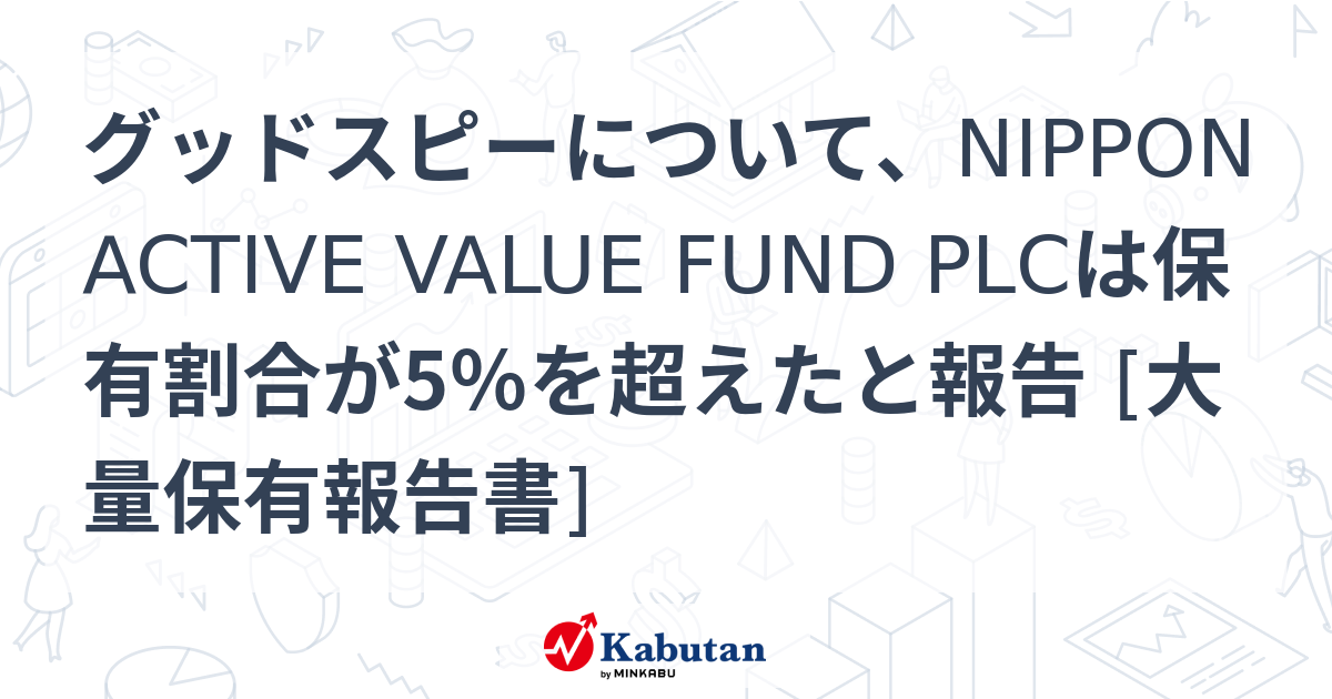 グッドスピーについて、NIPPON ACTIVE VALUE FUND PLCは保有割合が5％を超えたと報告 [大量保有報告書] 大量保有