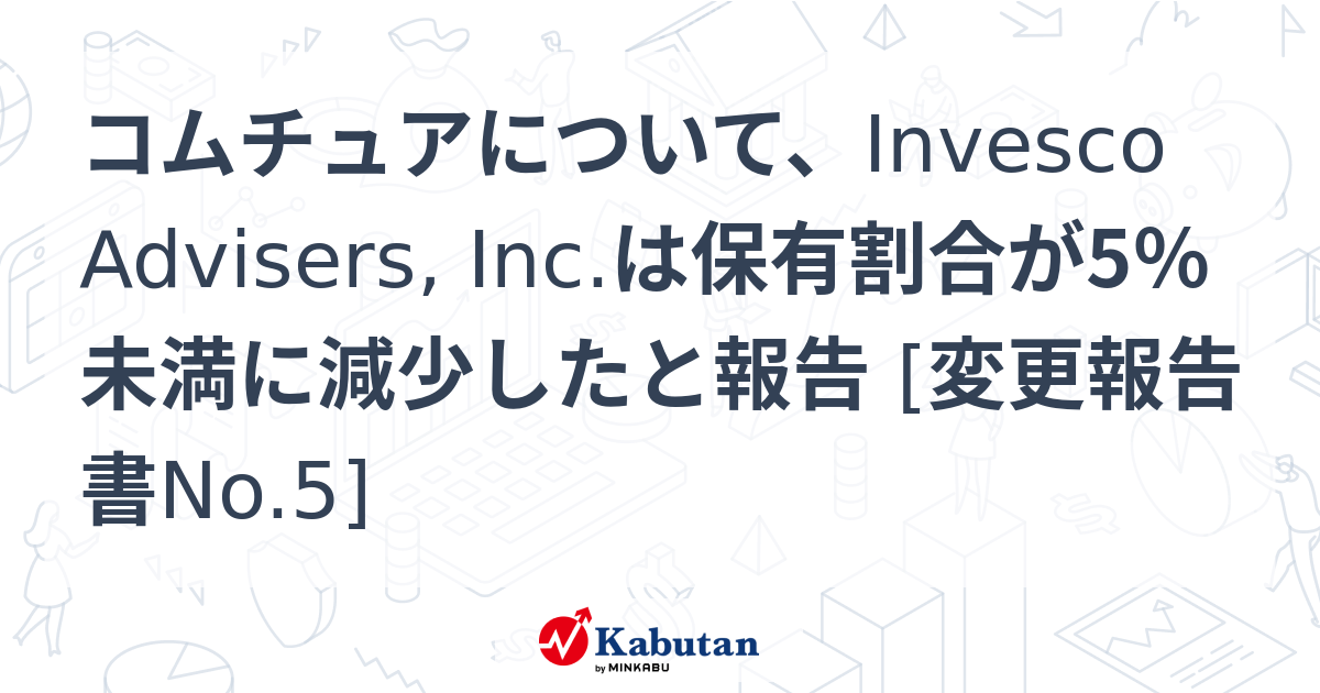 コムチュアについて、Invesco Advisers, Inc.は保有割合が5％未満に減少したと報告 [変更報告書No.5] | 大量保有報告 ...