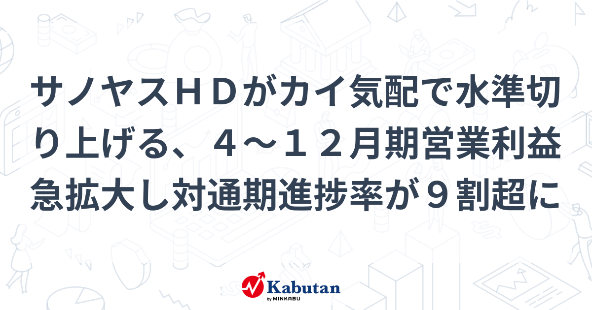 サノヤスHDがカイ気配で水準切り上げる、4～12月期営業利益急拡大し対通期進捗率が9割超に | 個別株 - 株探ニュース