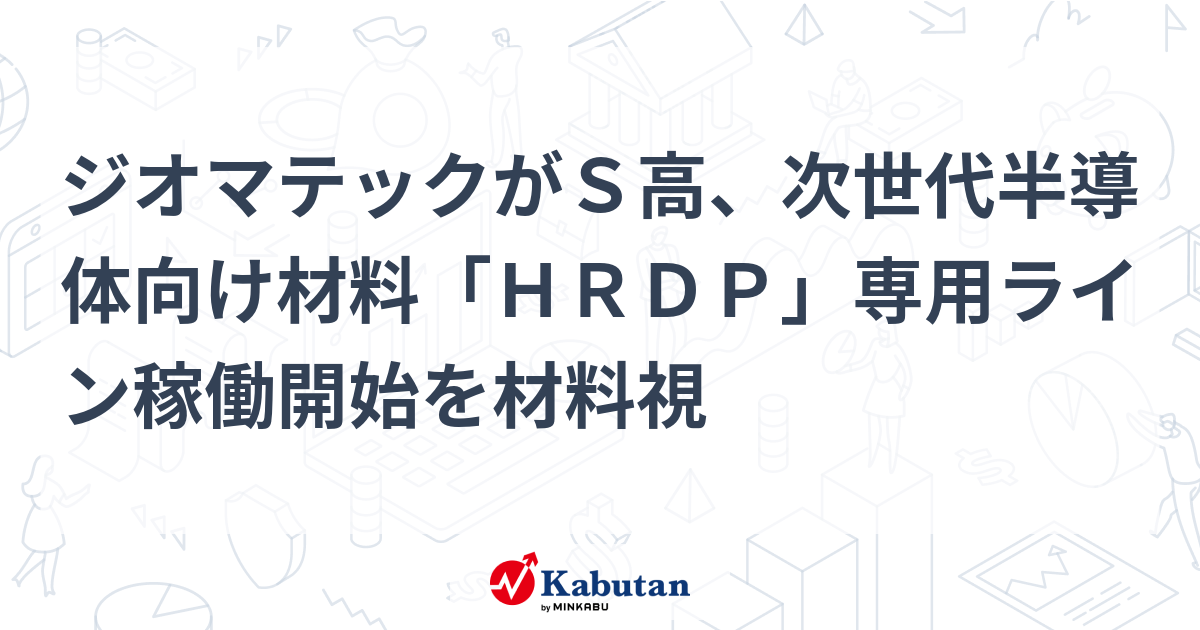 ジオマテックがS高、次世代半導体向け材料「HRDP」専用ライン稼働開始を材料視 | 個別株 - 株探ニュース