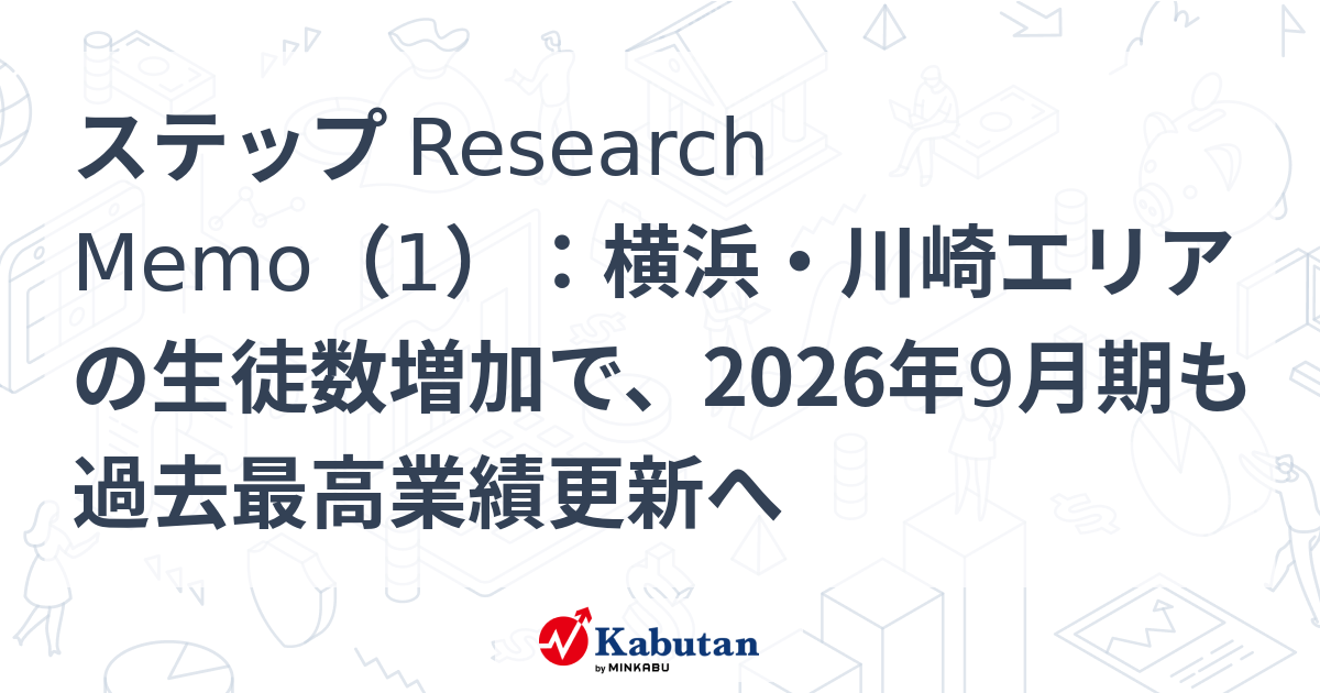ステップ Research Memo（1）：横浜・川崎エリアの生徒数増加で、2026年9月期も過去最高業績更新へ | 特集 - 株探ニュース