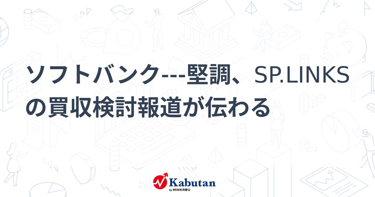 ソフトバンク---堅調、SP.LINKSの買収検討報道が伝わる - 株探