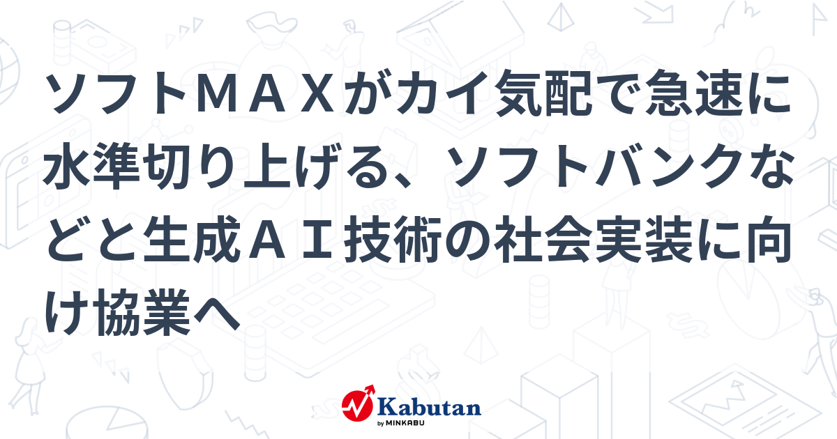 ソフトMAXがカイ気配で急速に水準切り上げる、ソフトバンクなどと生成AI技術の社会実装に向け協業へ | 個別株 - 株探ニュース