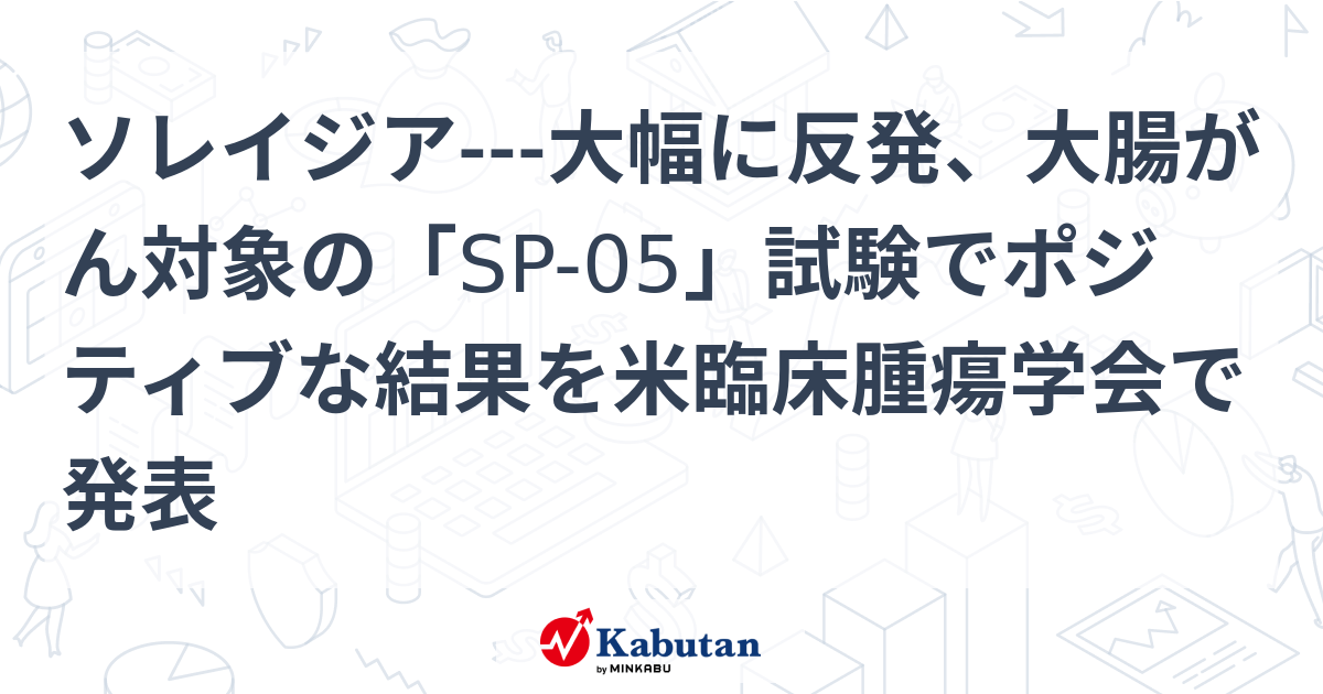 ソレイジア---大幅に反発、大腸がん対象の「SP-05」試験でポジティブな結果を米臨床腫瘍学会で発表 | 個別株 - 株探ニュース
