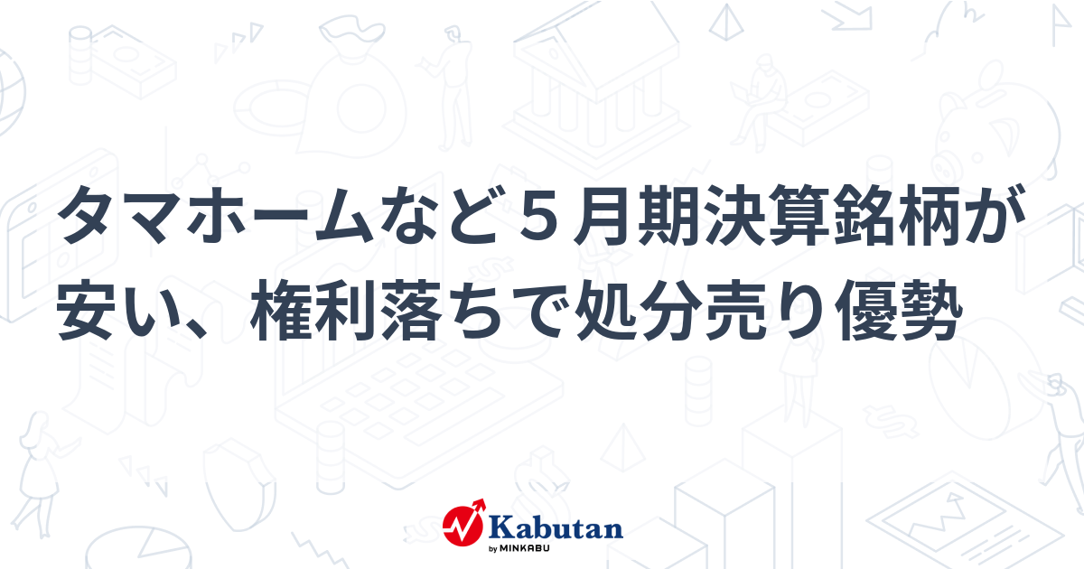 タマホームなど５月期決算銘柄が安い、権利落ちで処分売り優勢