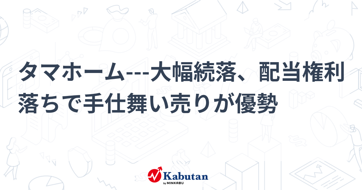 タマホーム---大幅続落、配当権利落ちで手仕舞い売りが優勢   個別株 - 株探ニュース