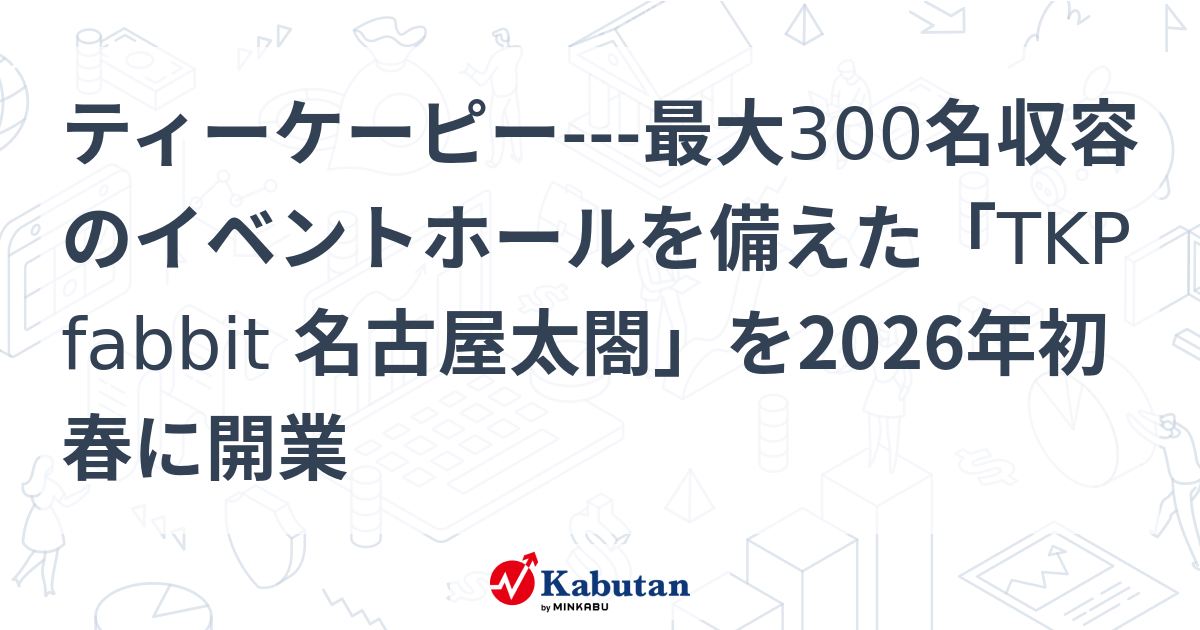ティーケーピー---最大300名収容のイベントホールを備えた「TKP fabbit 名古屋太閤」を2026年初春に開業 | 株探ニュース