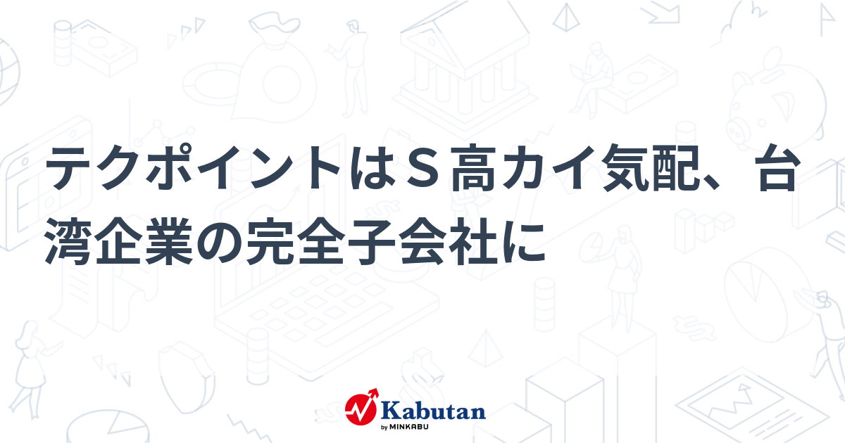 テクポイントはS高カイ気配、台湾企業の完全子会社に | 個別株 - 株探