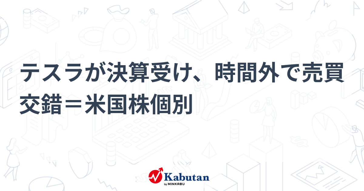 テスラが決算受け、時間外で売買交錯＝米国株個別 個別株 株探ニュース