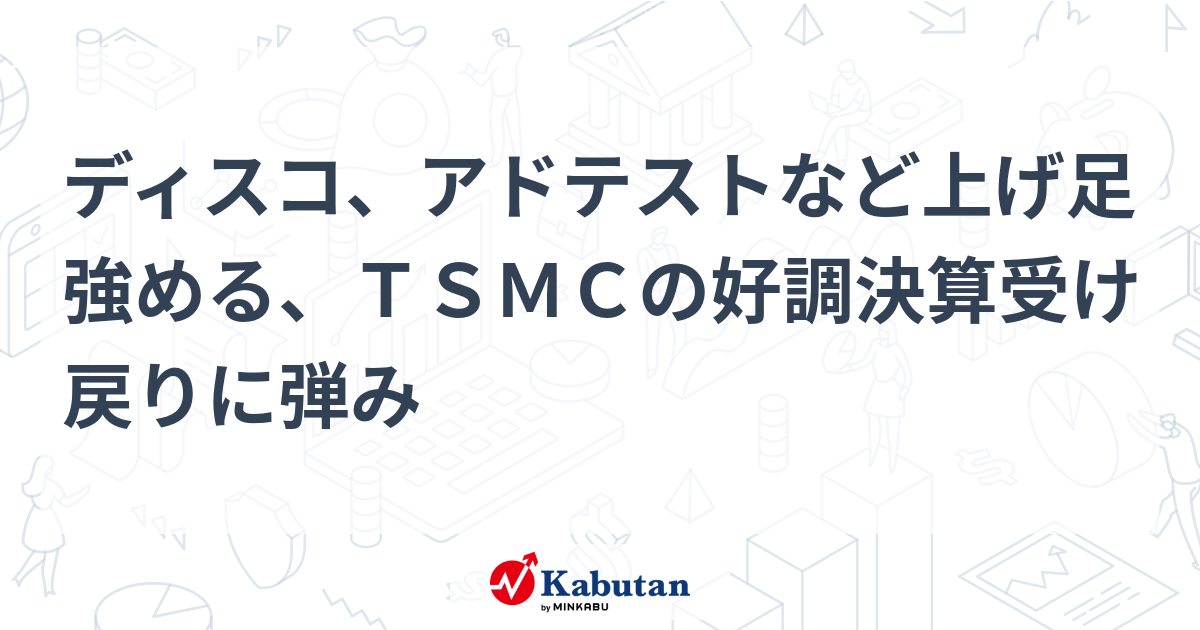 ディスコ、アドテストなど上げ足強める、TSMCの好調決算受け戻りに弾み | 個別株 - 株探ニュース