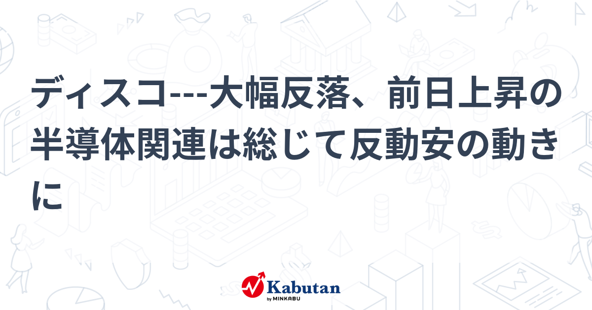 ディスコ---大幅反落、前日上昇の半導体関連は総じて反動安の動きに | 個別株 - 株探ニュース