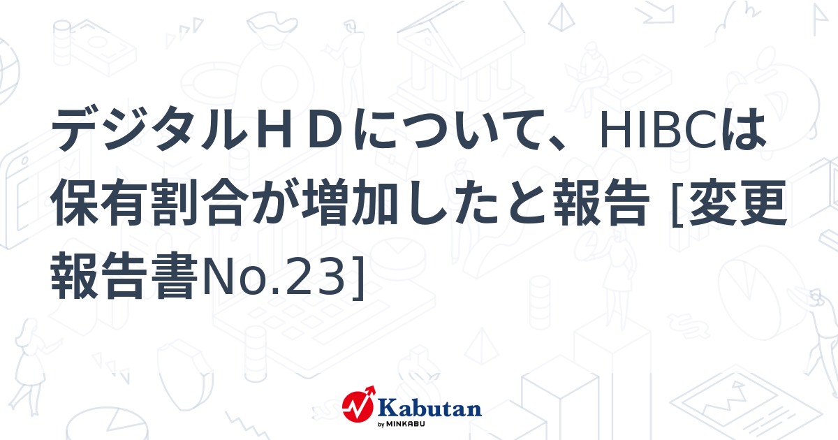 デジタルHDについて、HIBCは保有割合が増加したと報告 [変更報告書No.23] | 大量保有報告書 - 株探ニュース