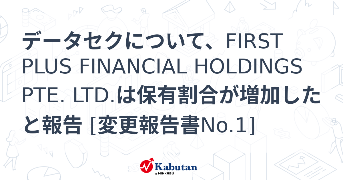データセクについて、FIRST PLUS FINANCIAL HOLDINGS PTE. LTD.は保有割合が増加したと報告 [変更報告書No ...