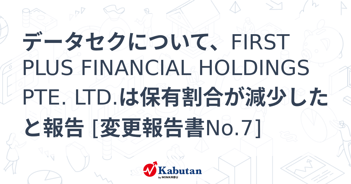 データセクについて、FIRST PLUS FINANCIAL HOLDINGS PTE. LTD.は保有割合が減少したと報告 [変更報告書No ...