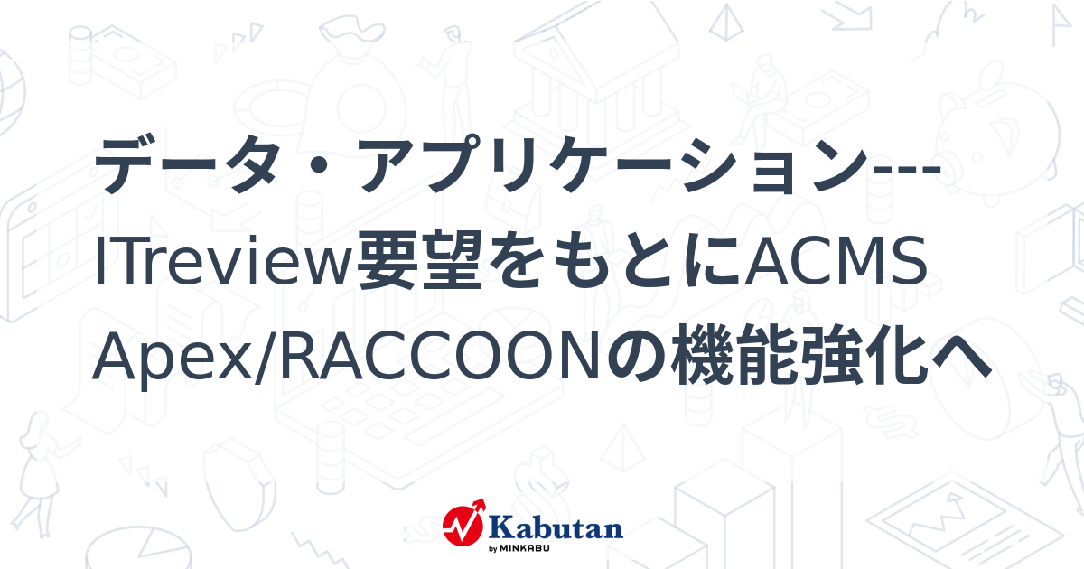 データ・アプリケーション---ITreview要望をもとにACMS Apex/RACCOONの機能強化へ | 個別株 - 株探ニュース