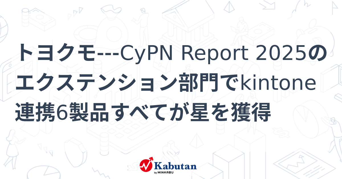 トヨクモ---CyPN Report 2025のエクステンション部門でkintone連携6製品すべてが星を獲得 | 個別株 - 株探ニュース