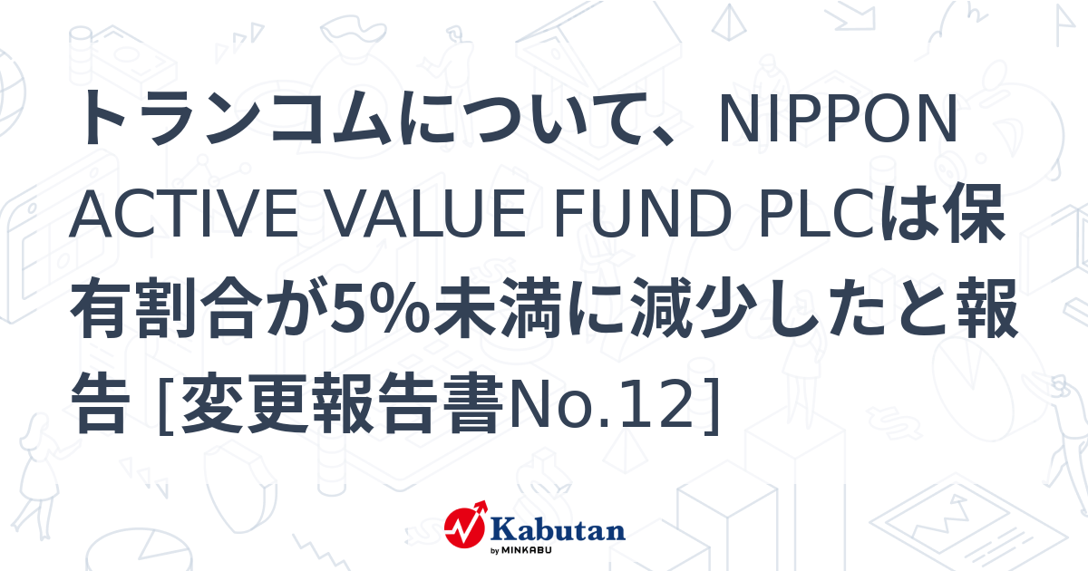 トランコムについて、NIPPON ACTIVE VALUE FUND PLCは保有割合が5％未満に減少したと報告 [変更報告書No.12 ...