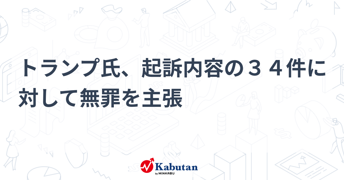 トランプ氏、起訴内容の34件に対して無罪を主張 市況 株探ニュース