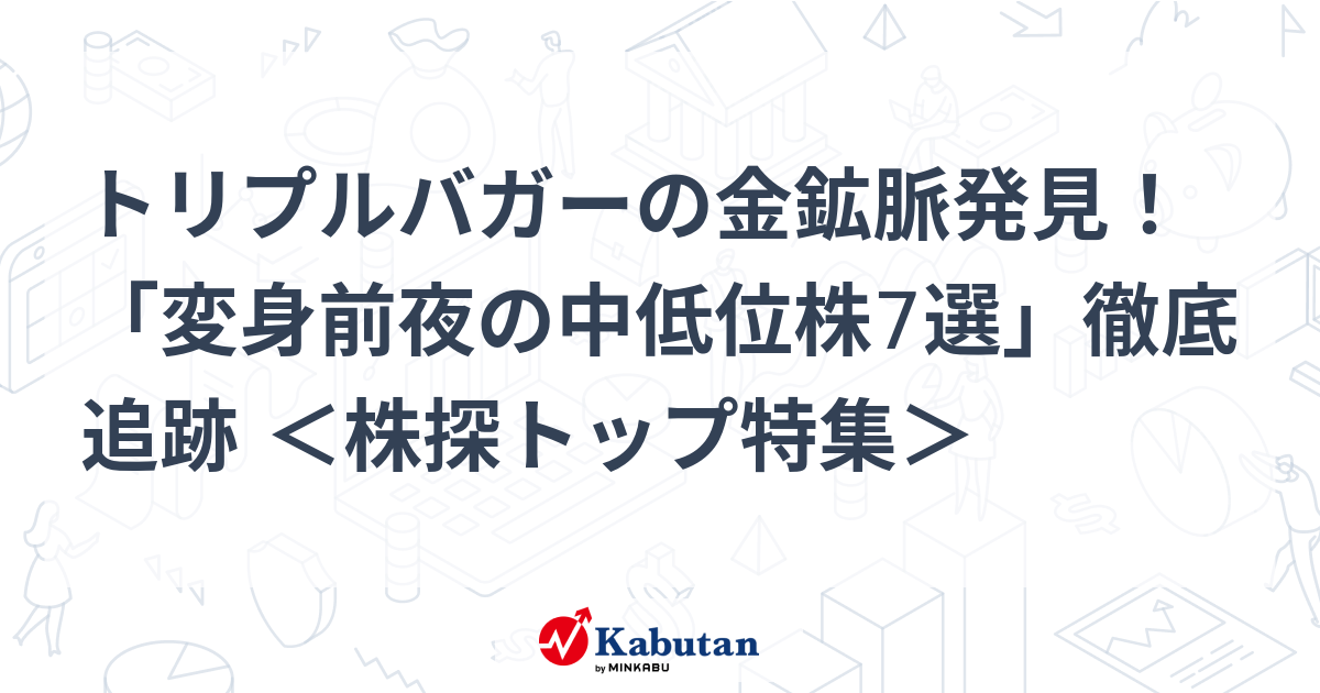 トリプルバガーの金鉱脈発見！「変身前夜の中低位株7選」徹底追跡 ＜株探トップ特集＞ | 特集 - 株探ニュース