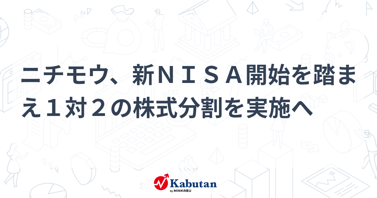 ニチモウ、新NISA開始を踏まえ1対2の株式分割を実施へ | 個別株 - 株探ニュース
