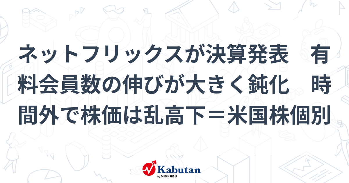 ネットフリックスが決算発表 有料会員数の伸びが大きく鈍化 時間外で株価は乱高下＝米国株個別 | 個別株 - 株探ニュース - 株探ニュース