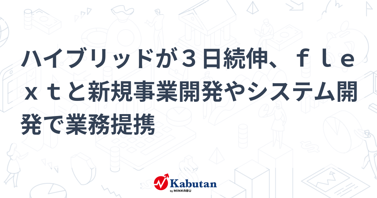 ハイブリッドが3日続伸、flextと新規事業開発やシステム開発で業務提携 | 個別株 - 株探ニュース