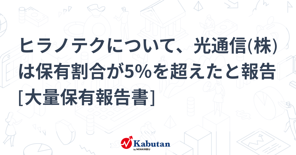 ヒラノテクについて、光通信(株)は保有割合が5％を超えたと報告 [大量