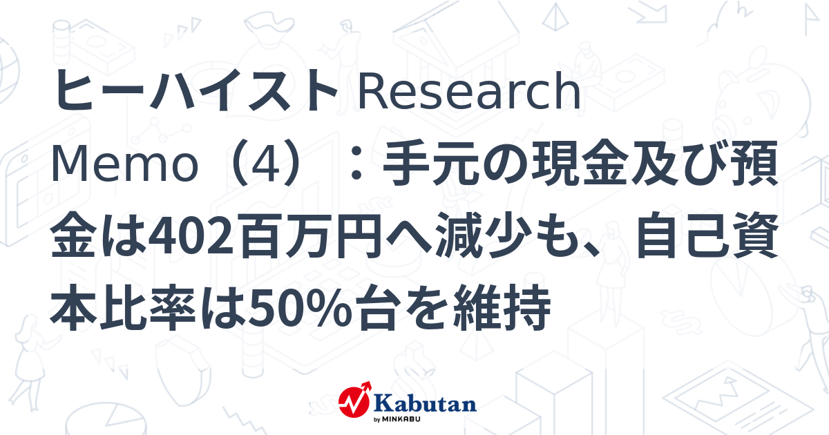 ヒーハイスト Research Memo（4）：手元の現金及び預金は402百万円へ減少も、自己資本比率は50%台を維持 | 特集 - 株探ニュース