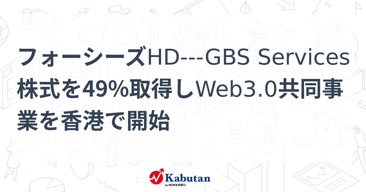 フォーシーズHD---GBS Services株式を49%取得しWeb3.0共同事業を香港で開始 | 個別株 - 株探ニュース