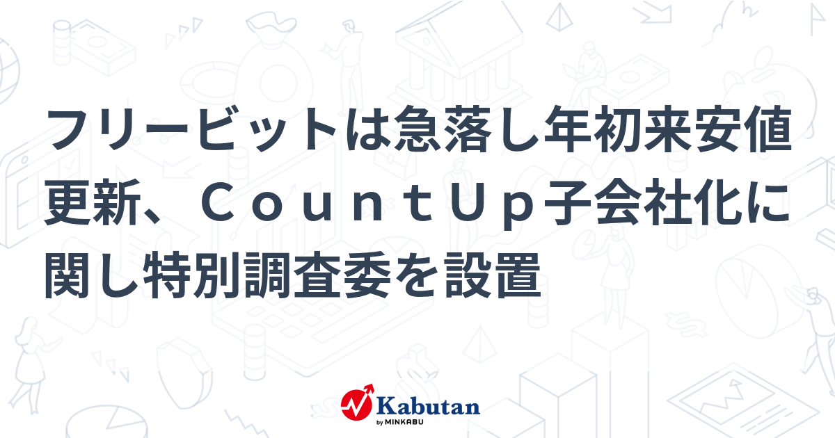 フリービットは急落し年初来安値更新、CountUp子会社化に関し特別調査委を設置 | 個別株 - 株探ニュース