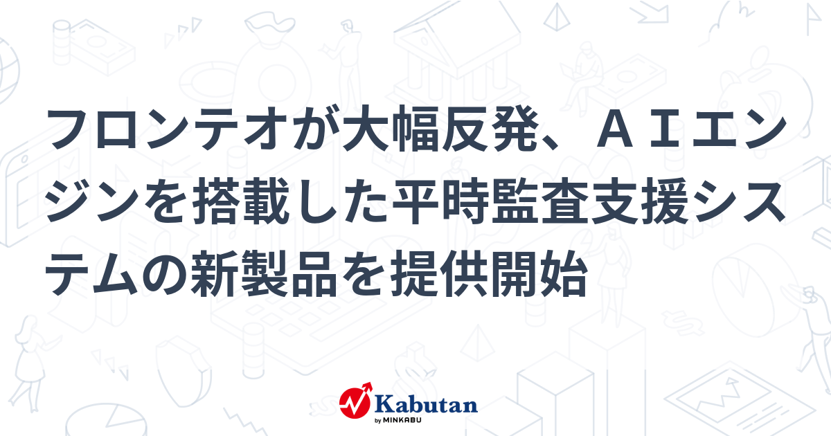 フロンテオが大幅反発、AIエンジンを搭載した平時監査支援システムの新製品を提供開始 | 個別株 - 株探ニュース